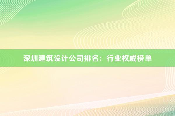 深圳建筑设计公司排名：行业权威榜单