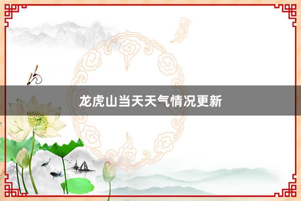 龙虎山当天天气情况更新